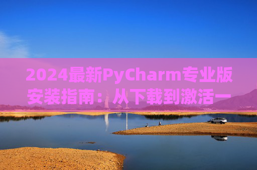 2024最新PyCharm专业版安装指南：从下载到激活一步到位